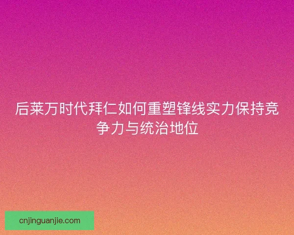 后莱万时代拜仁如何重塑锋线实力保持竞争力与统治地位