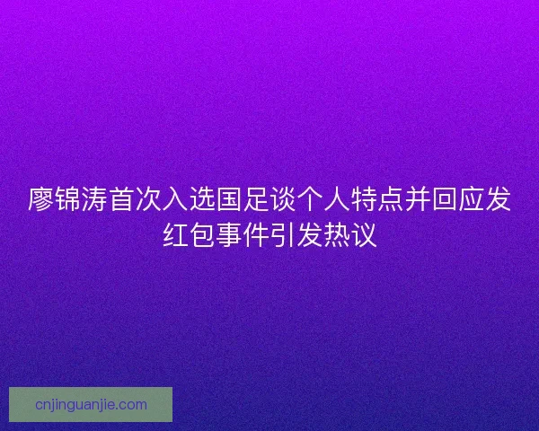 廖锦涛首次入选国足谈个人特点并回应发红包事件引发热议