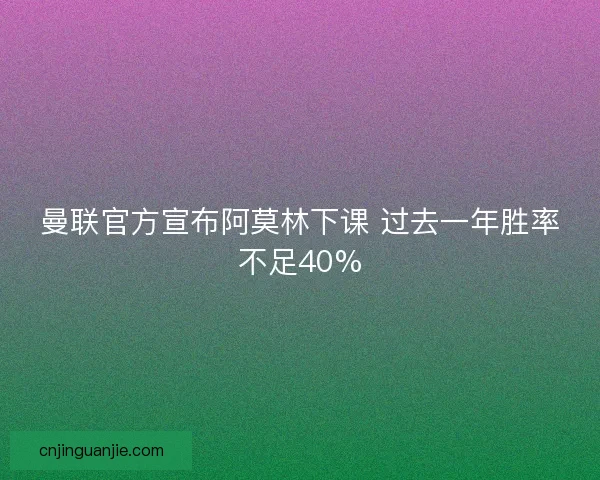 曼联官方宣布阿莫林下课 过去一年胜率不足40%
