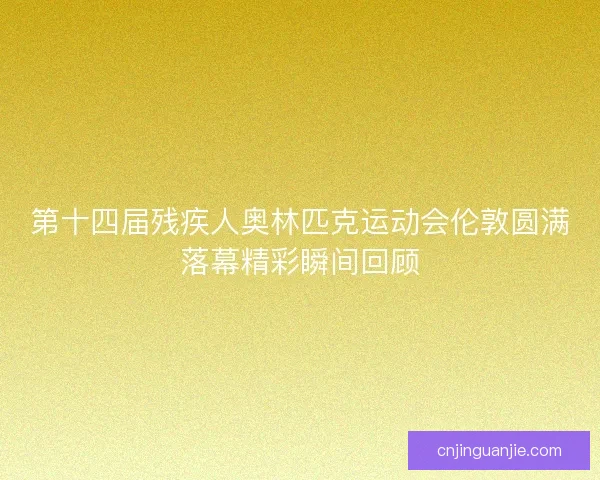 第十四届残疾人奥林匹克运动会伦敦圆满落幕精彩瞬间回顾