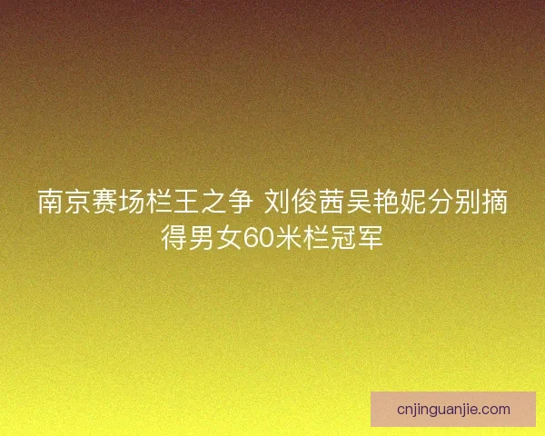 南京赛场栏王之争 刘俊茜吴艳妮分别摘得男女60米栏冠军