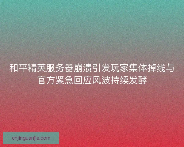 和平精英服务器崩溃引发玩家集体掉线与官方紧急回应风波持续发酵
