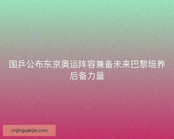 国乒公布东京奥运阵容兼备未来巴黎培养后备力量