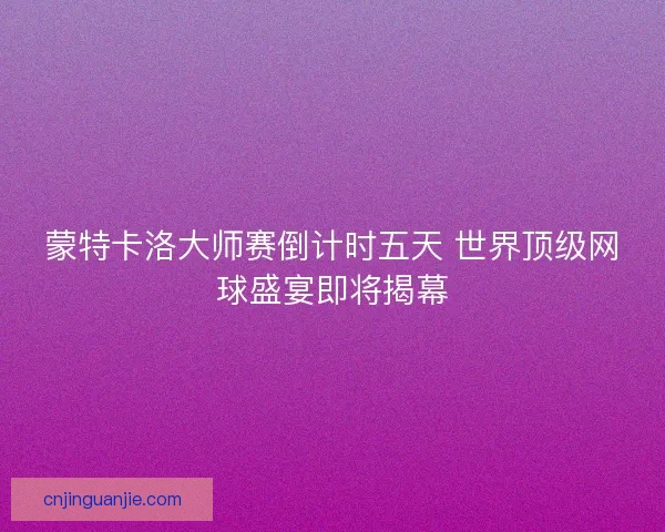 蒙特卡洛大师赛倒计时五天 世界顶级网球盛宴即将揭幕